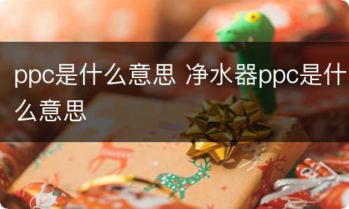 ppc是什么意思 净水器ppc是什么意思
