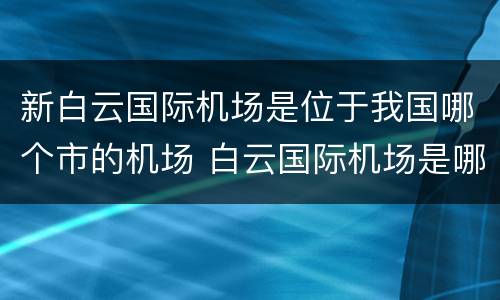 新白云国际机场是位于我国哪个市的机场 白云国际机场是哪个城市