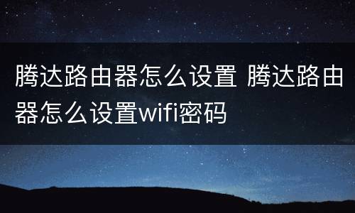 腾达路由器怎么设置 腾达路由器怎么设置wifi密码
