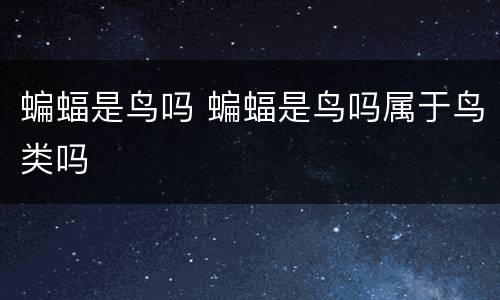 蝙蝠是鸟吗 蝙蝠是鸟吗属于鸟类吗
