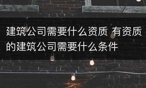 建筑公司需要什么资质 有资质的建筑公司需要什么条件