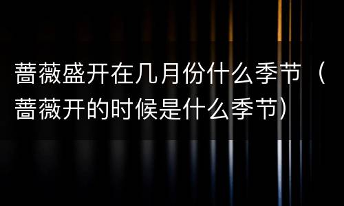 蔷薇盛开在几月份什么季节（蔷薇开的时候是什么季节）