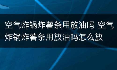 空气炸锅炸薯条用放油吗 空气炸锅炸薯条用放油吗怎么放
