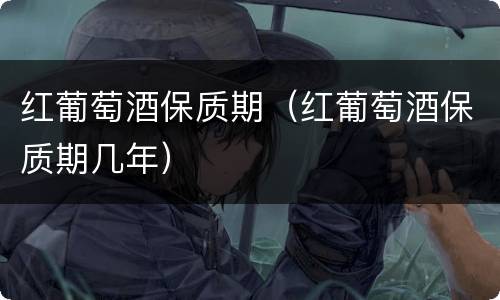 红葡萄酒保质期（红葡萄酒保质期几年）
