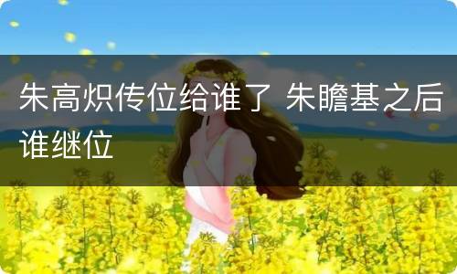 朱高炽传位给谁了 朱瞻基之后谁继位