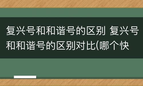 复兴号和和谐号的区别 复兴号和和谐号的区别对比(哪个快
