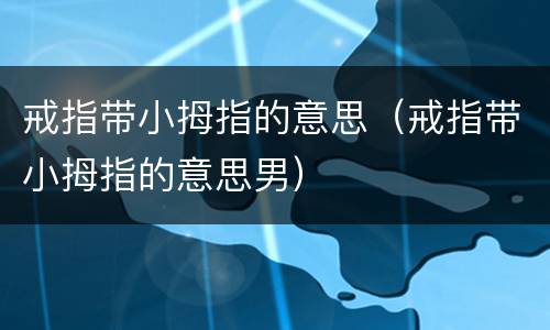 戒指带小拇指的意思（戒指带小拇指的意思男）