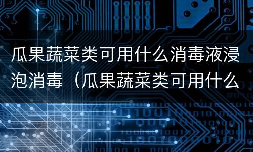 瓜果蔬菜类可用什么消毒液浸泡消毒（瓜果蔬菜类可用什么消毒液浸泡消毒液）