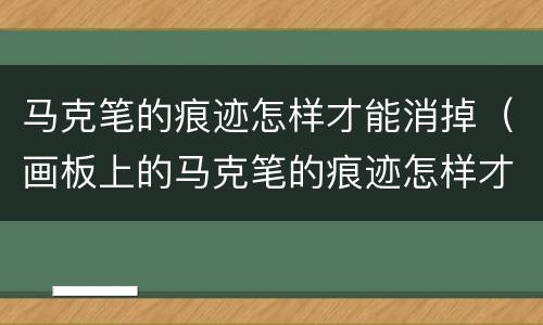 马克笔的痕迹怎样才能消掉（画板上的马克笔的痕迹怎样才能消掉）