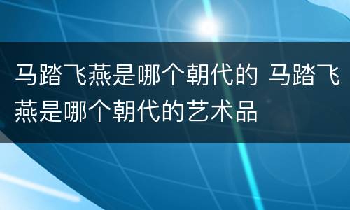马踏飞燕是哪个朝代的 马踏飞燕是哪个朝代的艺术品