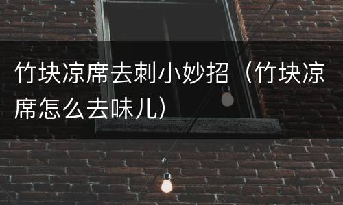 竹块凉席去刺小妙招（竹块凉席怎么去味儿）