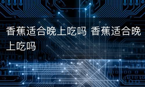 香蕉适合晚上吃吗 香蕉适合晚上吃吗