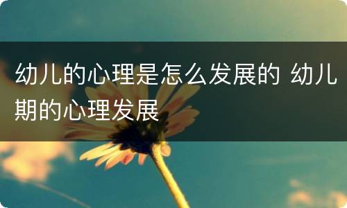 幼儿的心理是怎么发展的 幼儿期的心理发展