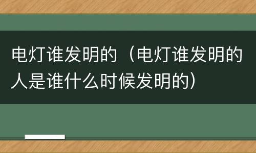 电灯谁发明的（电灯谁发明的人是谁什么时候发明的）