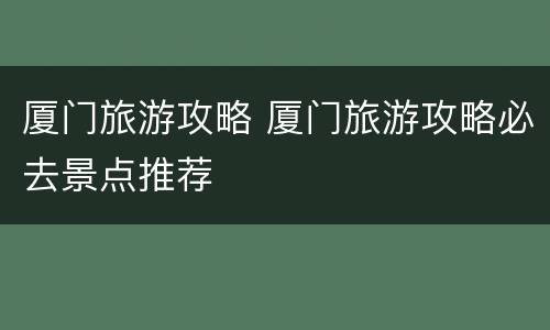 厦门旅游攻略 厦门旅游攻略必去景点推荐