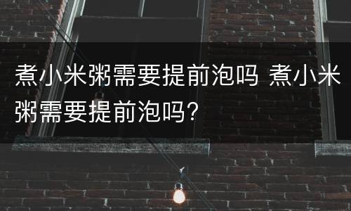 煮小米粥需要提前泡吗 煮小米粥需要提前泡吗?