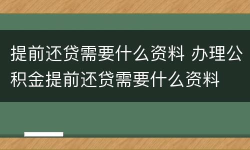 提前还贷需要什么资料 办理公积金提前还贷需要什么资料