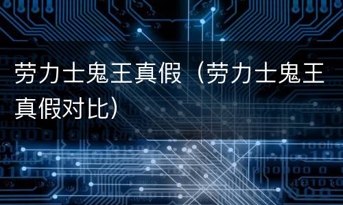 劳力士鬼王真假（劳力士鬼王真假对比）