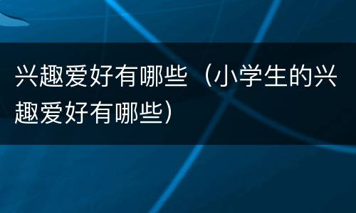 兴趣爱好有哪些（小学生的兴趣爱好有哪些）