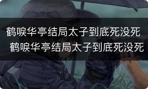 鹤唳华亭结局太子到底死没死 鹤唳华亭结局太子到底死没死啊