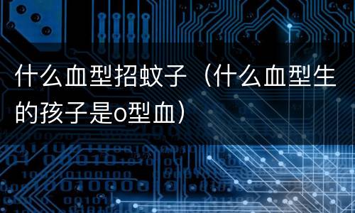 什么血型招蚊子（什么血型生的孩子是o型血）
