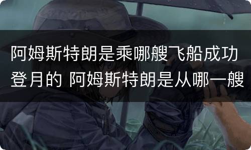 阿姆斯特朗是乘哪艘飞船成功登月的 阿姆斯特朗是从哪一艘飞船成功登月的