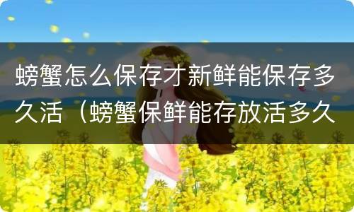 螃蟹怎么保存才新鲜能保存多久活（螃蟹保鲜能存放活多久）