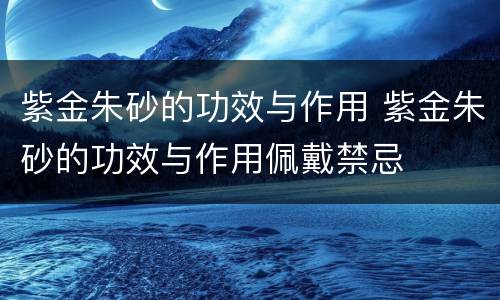 紫金朱砂的功效与作用 紫金朱砂的功效与作用佩戴禁忌