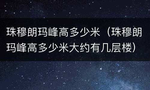 珠穆朗玛峰高多少米（珠穆朗玛峰高多少米大约有几层楼）