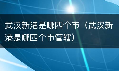 武汉新港是哪四个市（武汉新港是哪四个市管辖）