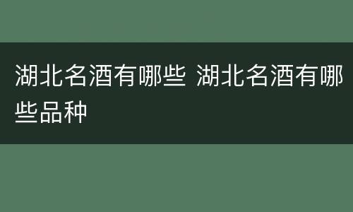湖北名酒有哪些 湖北名酒有哪些品种
