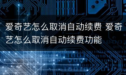 爱奇艺怎么取消自动续费 爱奇艺怎么取消自动续费功能