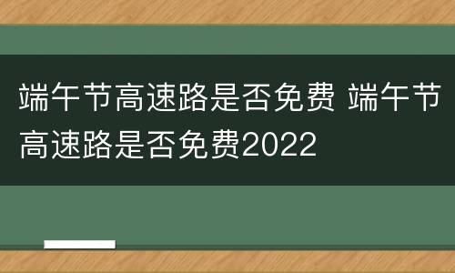 端午节高速路是否免费 端午节高速路是否免费2022