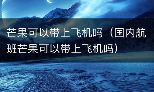 芒果可以带上飞机吗（国内航班芒果可以带上飞机吗）