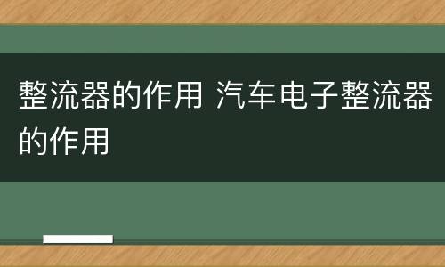 整流器的作用 汽车电子整流器的作用