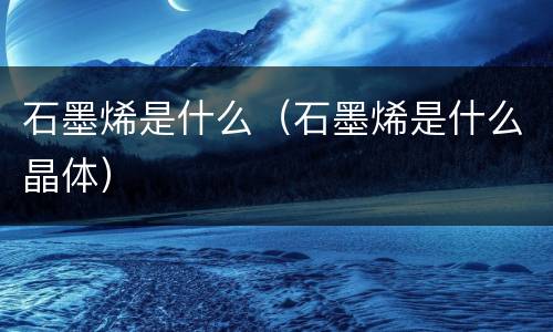 石墨烯是什么（石墨烯是什么晶体）