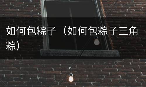如何包粽子（如何包粽子三角粽）