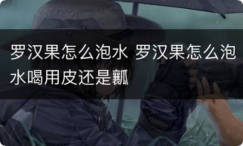 罗汉果怎么泡水 罗汉果怎么泡水喝用皮还是瓤