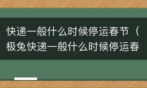 快递一般什么时候停运春节(极兔快递一般什么时候停运春节) 快递一般什么时候停运春节(极兔快递一般什么时候停运春节)