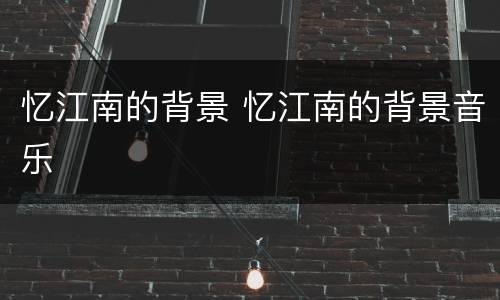 忆江南的背景 忆江南的背景音乐