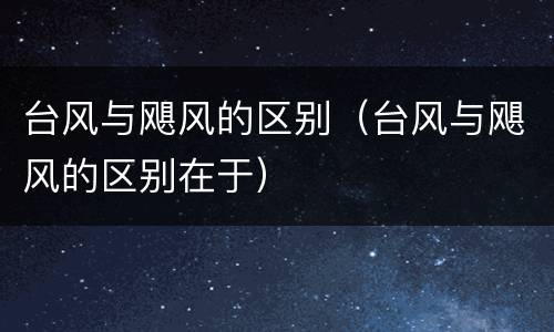 台风与飓风的区别（台风与飓风的区别在于）