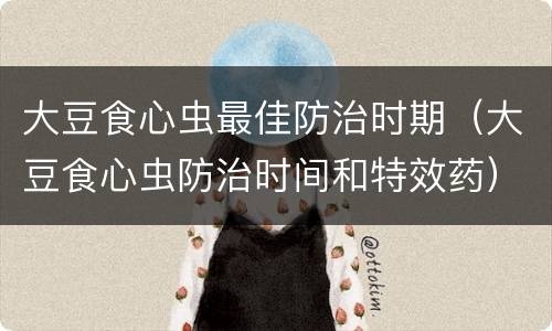 大豆食心虫最佳防治时期（大豆食心虫防治时间和特效药）