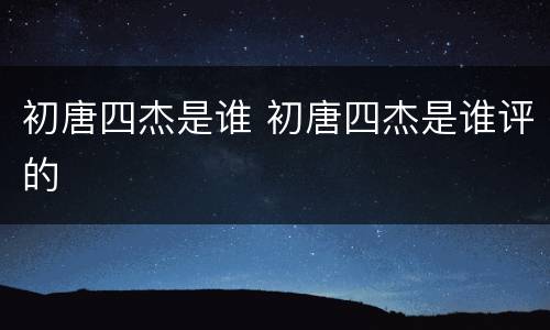 初唐四杰是谁 初唐四杰是谁评的