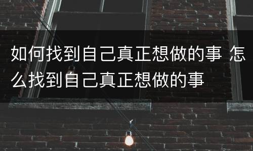 如何找到自己真正想做的事 怎么找到自己真正想做的事