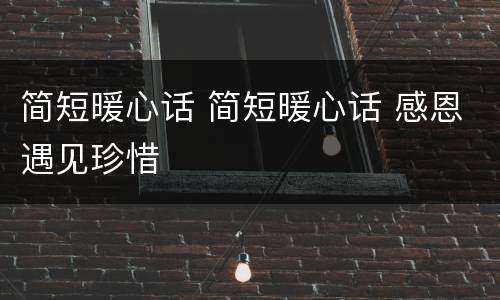 简短暖心话 简短暖心话 感恩遇见珍惜