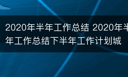 2020年半年工作总结 2020年半年工作总结下半年工作计划城管