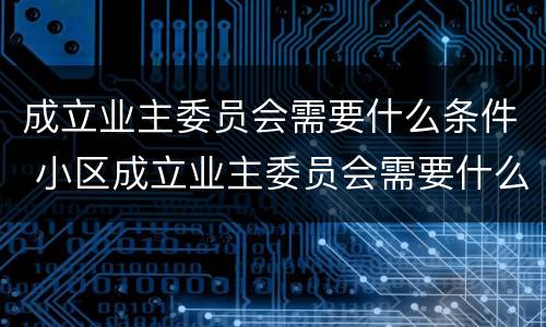 成立业主委员会需要什么条件 小区成立业主委员会需要什么条件