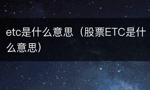 etc是什么意思（股票ETC是什么意思）