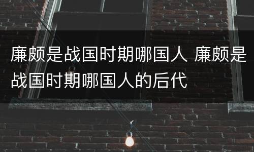 廉颇是战国时期哪国人 廉颇是战国时期哪国人的后代