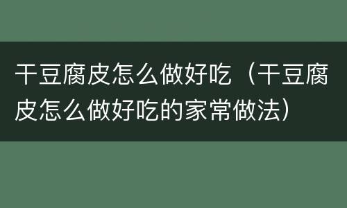 干豆腐皮怎么做好吃（干豆腐皮怎么做好吃的家常做法）